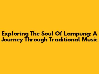 Exploring The Soul Of Lampung: A Journey Through Traditional Music
