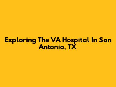 Exploring The VA Hospital In San Antonio, TX