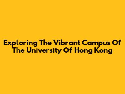 Exploring The Vibrant Campus Of The University Of Hong Kong