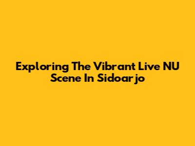 Exploring The Vibrant Live NU Scene In Sidoarjo