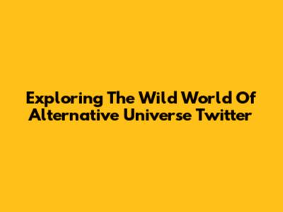 Exploring The Wild World Of Alternative Universe Twitter