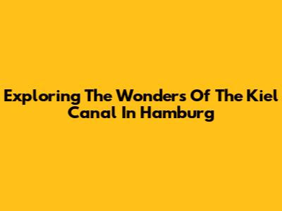 Exploring The Wonders Of The Kiel Canal In Hamburg