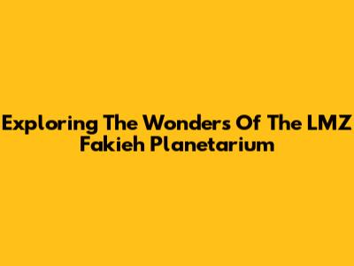 Exploring The Wonders Of The LMZ Fakieh Planetarium