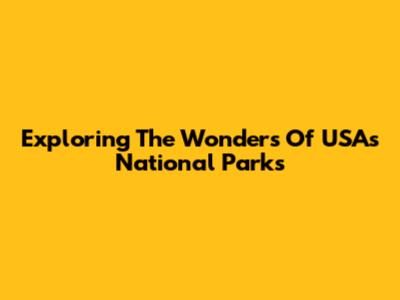 Exploring The Wonders Of USA's National Parks