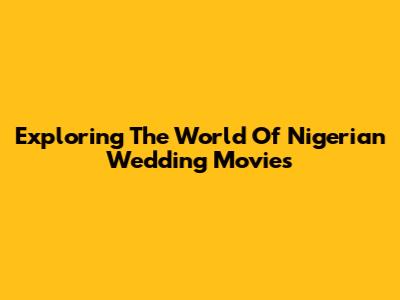 Exploring The World Of Nigerian Wedding Movies