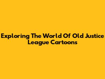 Exploring The World Of Old Justice League Cartoons