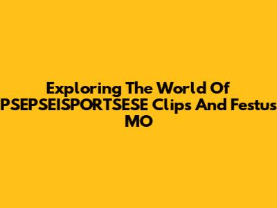 Exploring The World Of PSEPSEISPORTSESE Clips And Festus MO