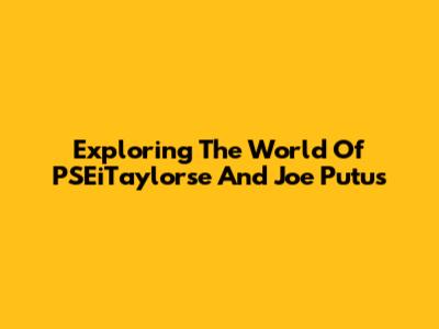 Exploring The World Of PSEiTaylorse And Joe Putus