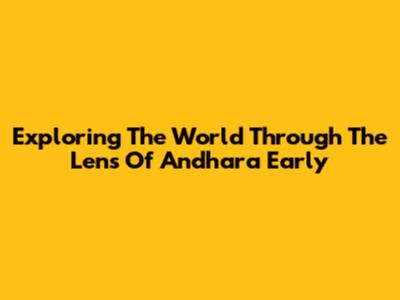 Exploring The World Through The Lens Of Andhara Early