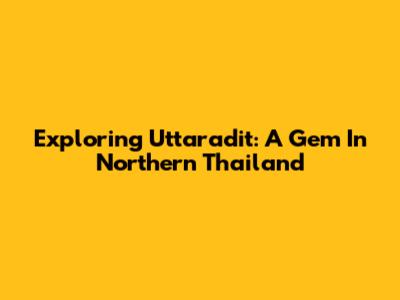 Exploring Uttaradit: A Gem In Northern Thailand
