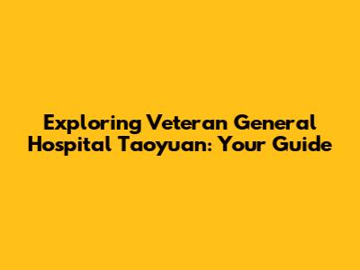 Exploring Veteran General Hospital Taoyuan: Your Guide