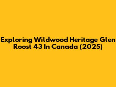 Exploring Wildwood Heritage Glen Roost 43 In Canada (2025)