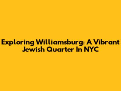 Exploring Williamsburg: A Vibrant Jewish Quarter In NYC