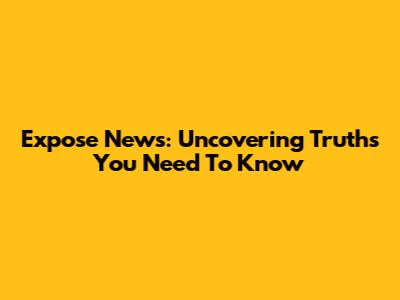 Expose News: Uncovering Truths You Need To Know