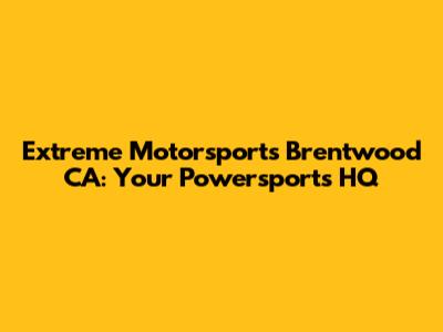 Extreme Motorsports Brentwood CA: Your Powersports HQ