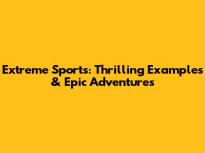 Extreme Sports: Thrilling Examples & Epic Adventures