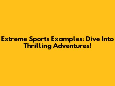 Extreme Sports Examples: Dive Into Thrilling Adventures!