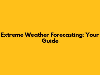 Extreme Weather Forecasting: Your Guide