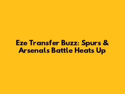 Eze Transfer Buzz: Spurs & Arsenal's Battle Heats Up