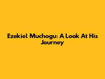 Ezekiel Muchogu: A Look At His Journey
