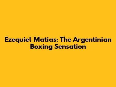 Ezequiel Matias: The Argentinian Boxing Sensation