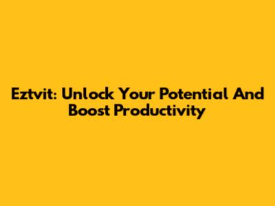 Eztvit: Unlock Your Potential And Boost Productivity