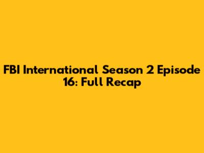 FBI International Season 2 Episode 16: Full Recap