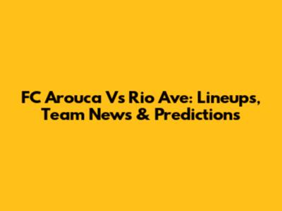 FC Arouca Vs Rio Ave: Lineups, Team News & Predictions