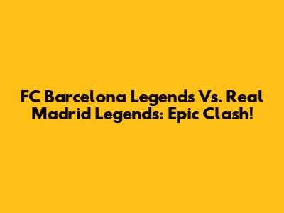 FC Barcelona Legends Vs. Real Madrid Legends: Epic Clash!
