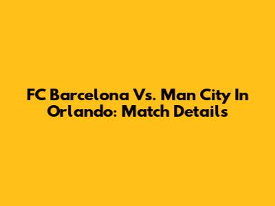 FC Barcelona Vs. Man City In Orlando: Match Details