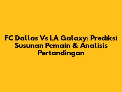 FC Dallas Vs LA Galaxy: Prediksi Susunan Pemain & Analisis Pertandingan