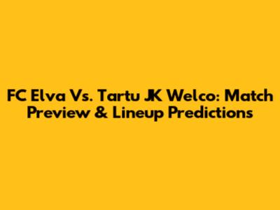 FC Elva Vs. Tartu JK Welco: Match Preview & Lineup Predictions