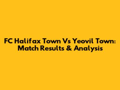 FC Halifax Town Vs Yeovil Town: Match Results & Analysis
