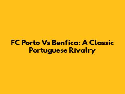 FC Porto Vs Benfica: A Classic Portuguese Rivalry