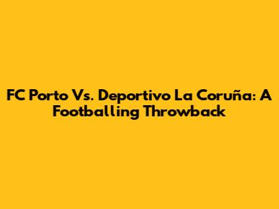 FC Porto Vs. Deportivo La Coruña: A Footballing Throwback