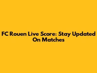 FC Rouen Live Score: Stay Updated On Matches