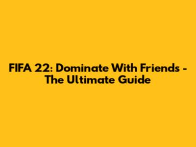 FIFA 22: Dominate With Friends - The Ultimate Guide