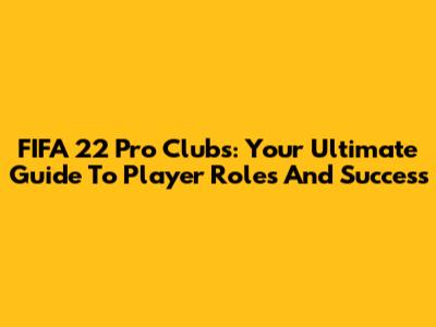 FIFA 22 Pro Clubs: Your Ultimate Guide To Player Roles And Success
