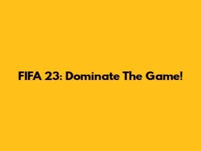 FIFA 23: Dominate The Game!