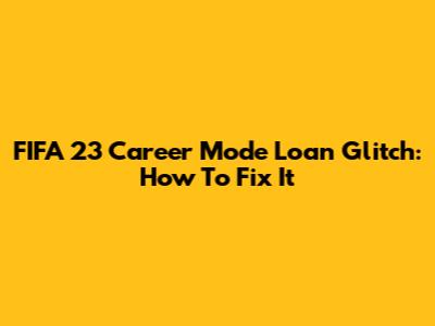 FIFA 23 Career Mode Loan Glitch: How To Fix It