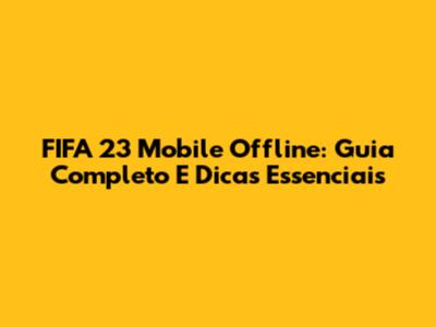 FIFA 23 Mobile Offline: Guia Completo E Dicas Essenciais