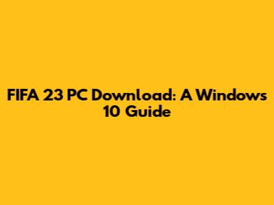 FIFA 23 PC Download: A Windows 10 Guide