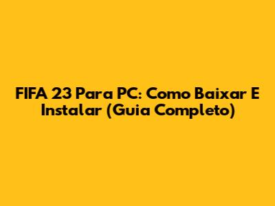 FIFA 23 Para PC: Como Baixar E Instalar (Guia Completo)
