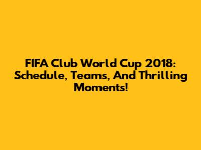FIFA Club World Cup 2018: Schedule, Teams, And Thrilling Moments!