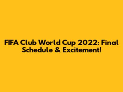 FIFA Club World Cup 2022: Final Schedule & Excitement!