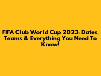 FIFA Club World Cup 2023: Dates, Teams & Everything You Need To Know!