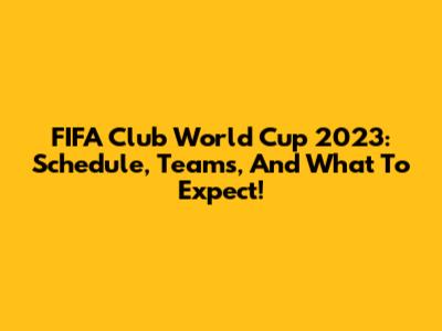 FIFA Club World Cup 2023: Schedule, Teams, And What To Expect!