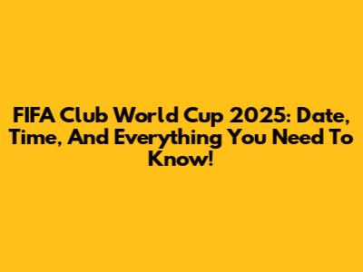 FIFA Club World Cup 2025: Date, Time, And Everything You Need To Know!