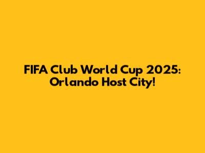 FIFA Club World Cup 2025: Orlando Host City!