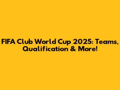 FIFA Club World Cup 2025: Teams, Qualification & More!
